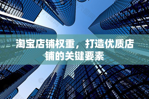 淘宝店铺权重，打造优质店铺的关键要素