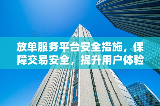 放单服务平台安全措施，保障交易安全，提升用户体验
