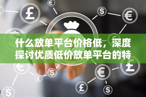 什么放单平台价格低，深度探讨优质低价放单平台的特点与优势
