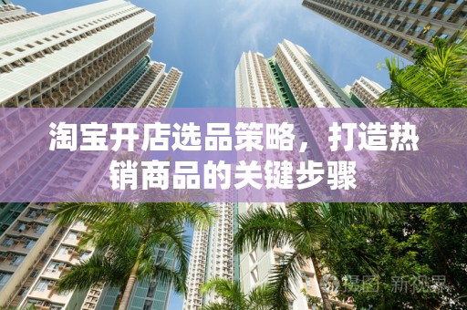 淘宝开店选品策略，打造热销商品的关键步骤