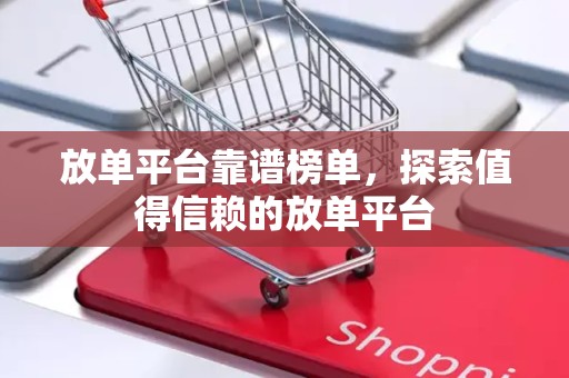 放单平台靠谱榜单，探索值得信赖的放单平台