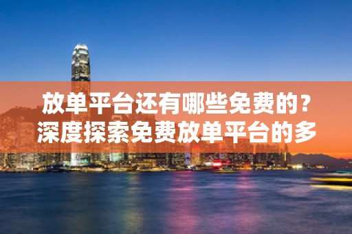 放单平台还有哪些免费的？深度探索免费放单平台的多样性与实用性