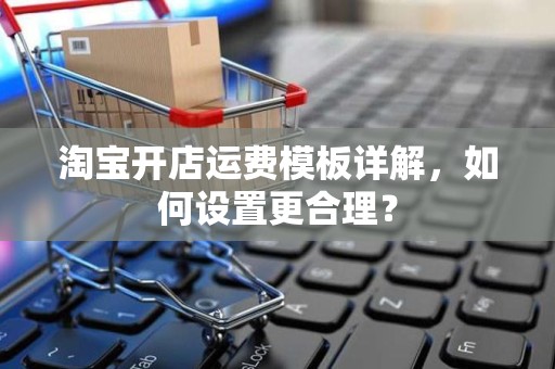 淘宝开店运费模板详解，如何设置更合理？