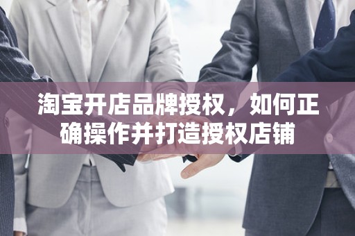 淘宝开店品牌授权，如何正确操作并打造授权店铺
