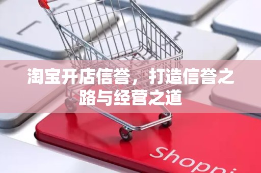 淘宝开店信誉，打造信誉之路与经营之道