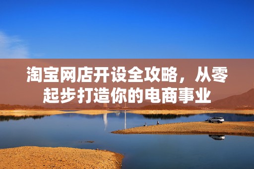淘宝网店开设全攻略，从零起步打造你的电商事业