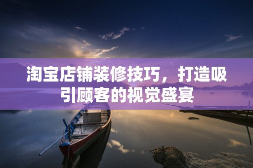 淘宝店铺装修技巧，打造吸引顾客的视觉盛宴