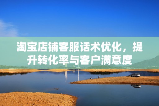 淘宝店铺客服话术优化，提升转化率与客户满意度