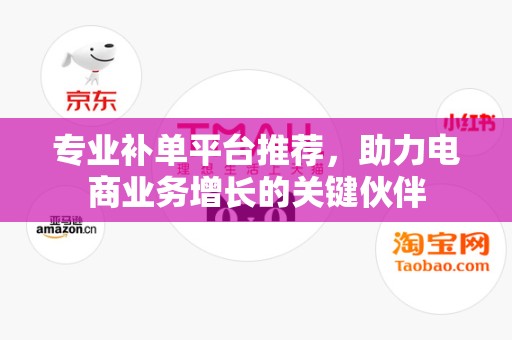 专业补单平台推荐，助力电商业务增长的关键伙伴