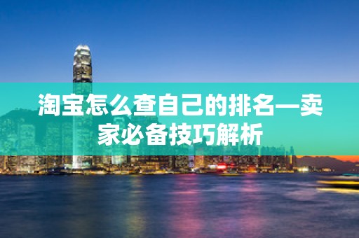 淘宝怎么查自己的排名—卖家必备技巧解析