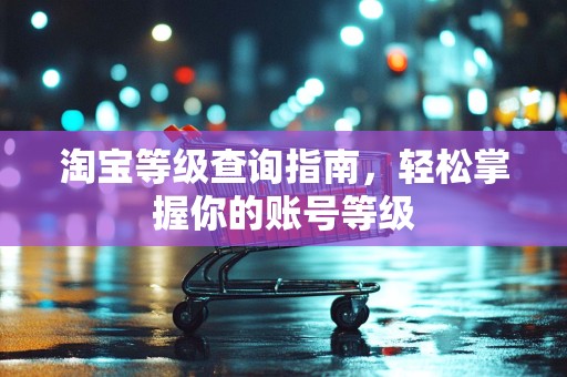 淘宝等级查询指南，轻松掌握你的账号等级