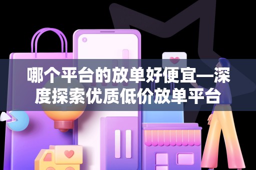 哪个平台的放单好便宜—深度探索优质低价放单平台