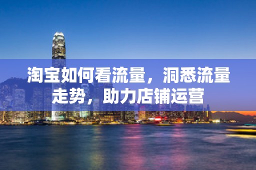 淘宝如何看流量，洞悉流量走势，助力店铺运营