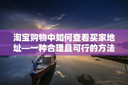 淘宝购物中如何查看买家地址—一种合理且可行的方法