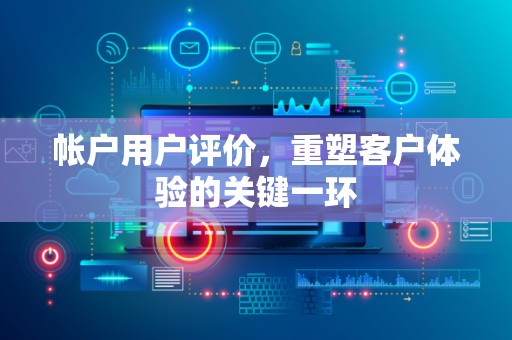 帐户用户评价，重塑客户体验的关键一环