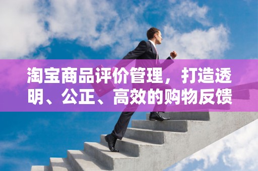 淘宝商品评价管理，打造透明、公正、高效的购物反馈体系