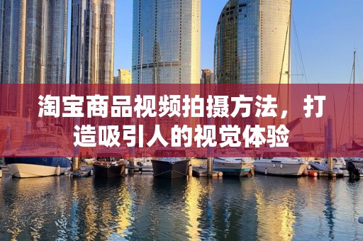 淘宝商品视频拍摄方法，打造吸引人的视觉体验