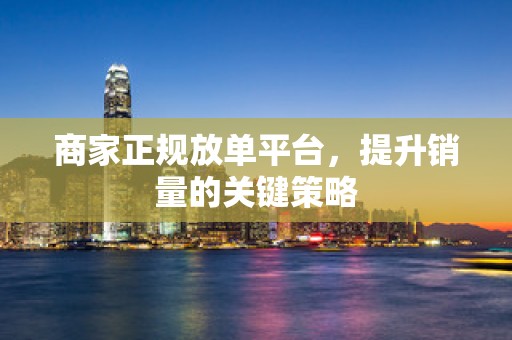 商家正规放单平台，提升销量的关键策略