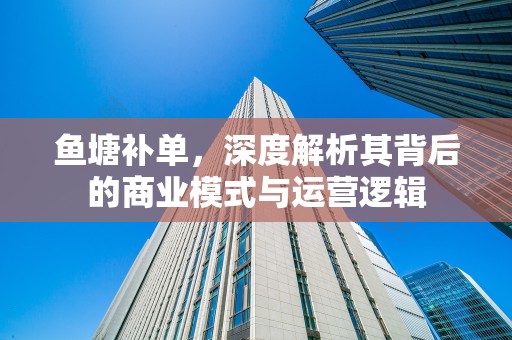 鱼塘补单，深度解析其背后的商业模式与运营逻辑