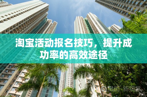 淘宝活动报名技巧，提升成功率的高效途径