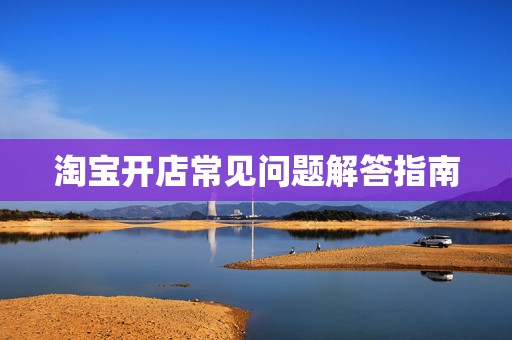 淘宝开店常见问题解答指南