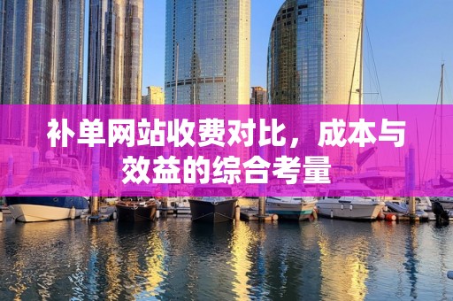 补单网站收费对比，成本与效益的综合考量