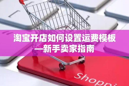 淘宝开店如何设置运费模板—新手卖家指南