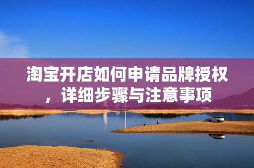 淘宝开店如何申请品牌授权，详细步骤与注意事项