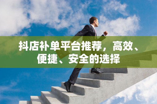 抖店补单平台推荐，高效、便捷、安全的选择