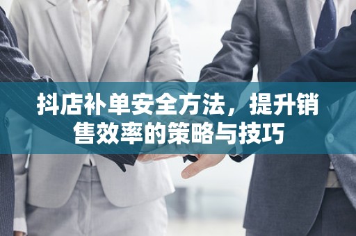 抖店补单安全方法，提升销售效率的策略与技巧