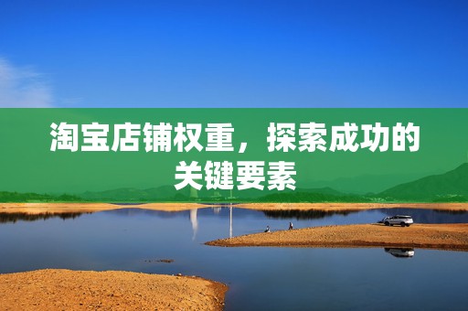 淘宝店铺权重，探索成功的关键要素