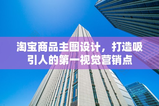 淘宝商品主图设计，打造吸引人的第一视觉营销点