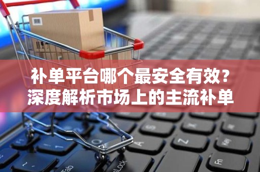 补单平台哪个最安全有效？深度解析市场上的主流补单平台