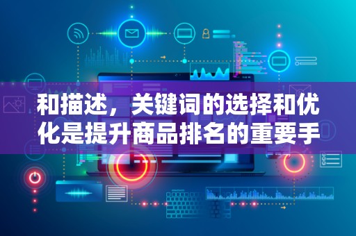 和描述，关键词的选择和优化是提升商品排名的重要手段。卖家需要关注热门关键词，优化商品标题和描述，提高商品的曝光率