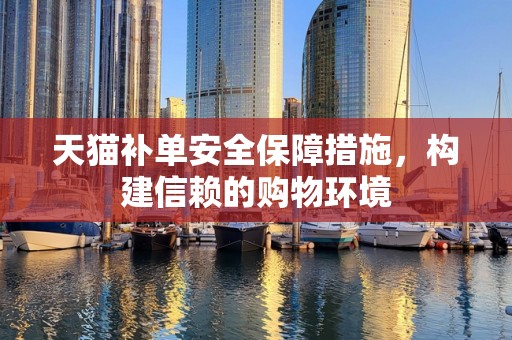 天猫补单安全保障措施，构建信赖的购物环境