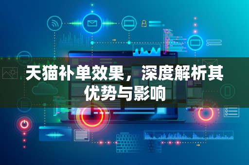 天猫补单效果，深度解析其优势与影响