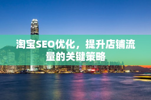 淘宝SEO优化，提升店铺流量的关键策略