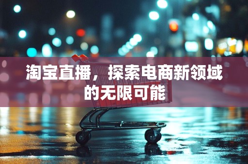 淘宝直播，探索电商新领域的无限可能