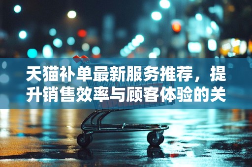 天猫补单最新服务推荐，提升销售效率与顾客体验的关键策略