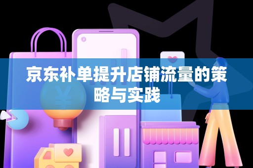 京东补单提升店铺流量的策略与实践