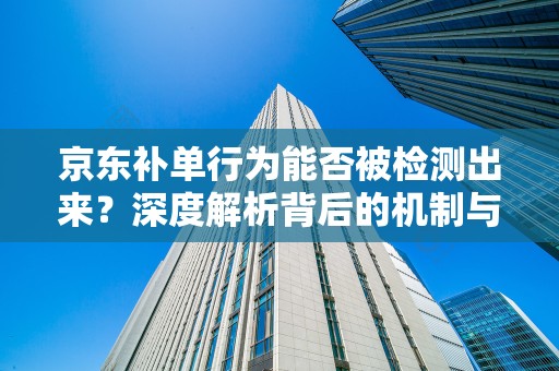 京东补单行为能否被检测出来？深度解析背后的机制与策略