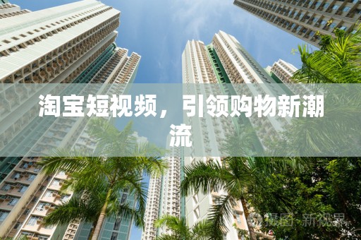 淘宝短视频，引领购物新潮流