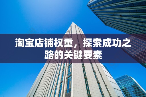 淘宝店铺权重，探索成功之路的关键要素