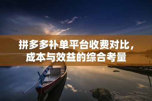 拼多多补单平台收费对比，成本与效益的综合考量