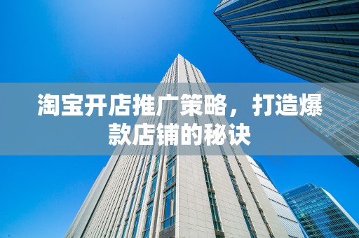 淘宝开店推广策略，打造爆款店铺的秘诀