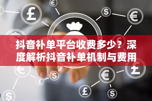 抖音补单平台收费多少？深度解析抖音补单机制与费用构成