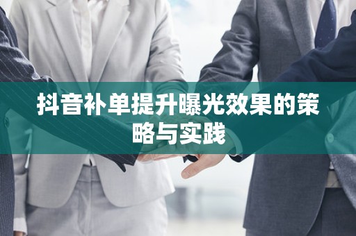 抖音补单提升曝光效果的策略与实践