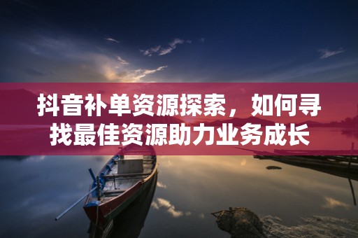 抖音补单资源探索，如何寻找最佳资源助力业务成长