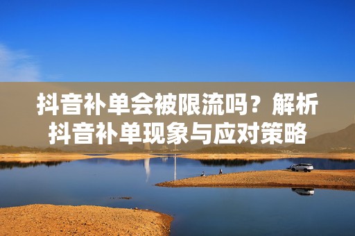 抖音补单会被限流吗？解析抖音补单现象与应对策略