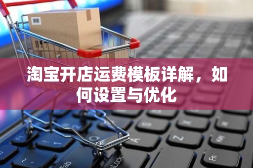 淘宝开店运费模板详解，如何设置与优化